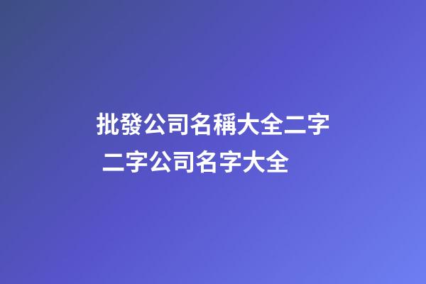 批發公司名稱大全二字 二字公司名字大全-第1張-公司起名-玄機派